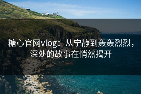 糖心官网vlog：从宁静到轰轰烈烈，深处的故事在悄然揭开
