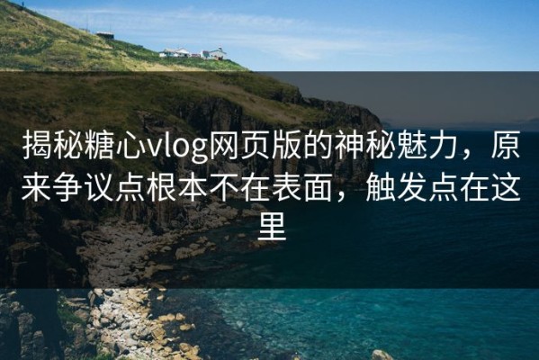 揭秘糖心vlog网页版的神秘魅力，原来争议点根本不在表面，触发点在这里