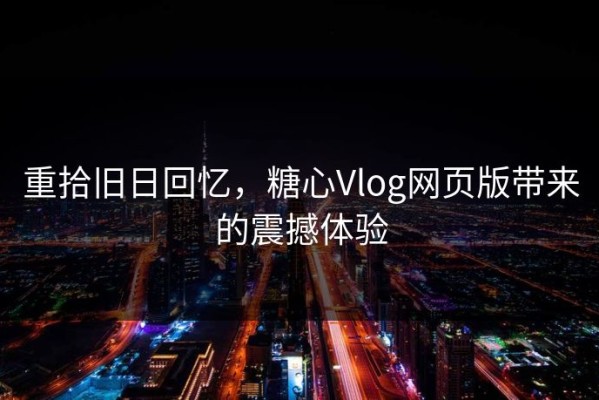 重拾旧日回忆，糖心Vlog网页版带来的震撼体验