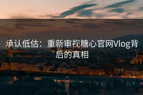 承认低估：重新审视糖心官网Vlog背后的真相