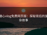 糖心vlog免费网页版：探秘背后的复杂故事