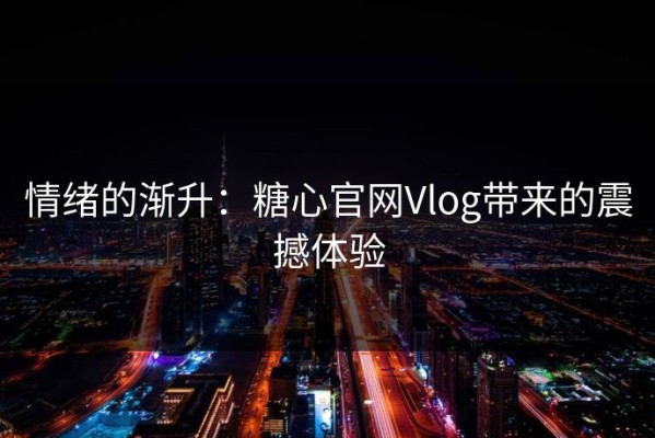 情绪的渐升：糖心官网Vlog带来的震撼体验