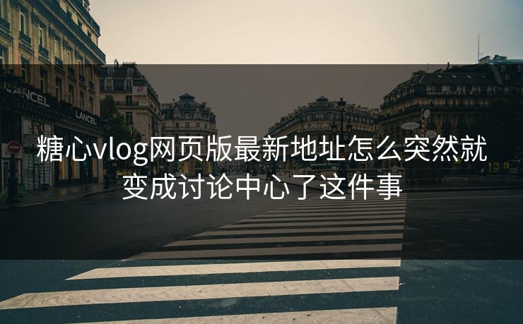 糖心vlog网页版最新地址怎么突然就变成讨论中心了这件事